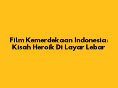 Film Kemerdekaan Indonesia: Kisah Heroik Di Layar Lebar