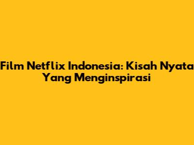 Film Netflix Indonesia: Kisah Nyata Yang Menginspirasi