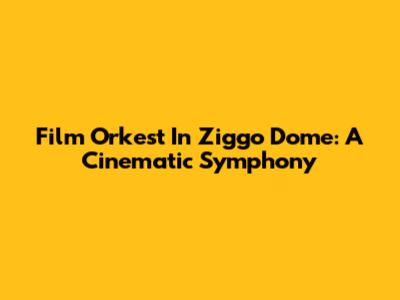 Film Orkest In Ziggo Dome: A Cinematic Symphony