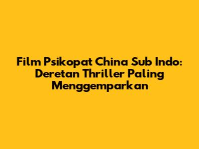 Film Psikopat China Sub Indo: Deretan Thriller Paling Menggemparkan