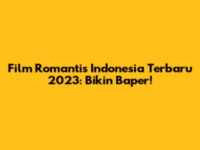 Film Romantis Indonesia Terbaru 2023: Bikin Baper!