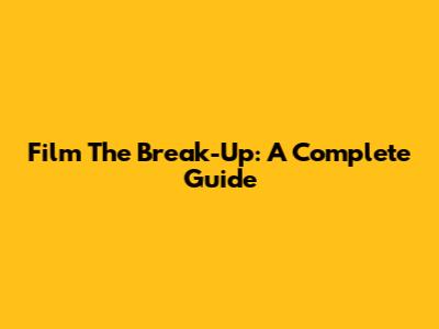 Film The Break-Up: A Complete Guide