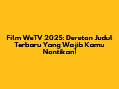 Film WeTV 2025: Deretan Judul Terbaru Yang Wajib Kamu Nantikan!