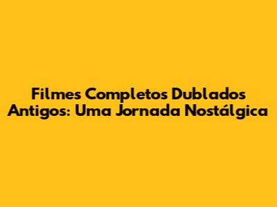 Filmes Completos Dublados Antigos: Uma Jornada Nostálgica