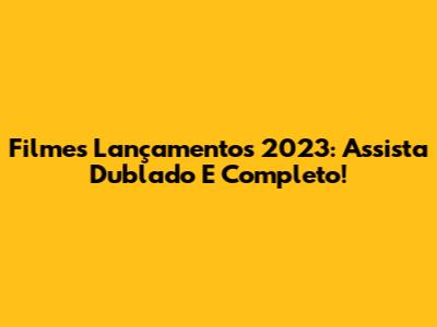 Filmes Lançamentos 2023: Assista Dublado E Completo!