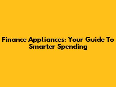 Finance Appliances: Your Guide To Smarter Spending
