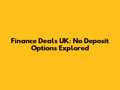 Finance Deals UK: No Deposit Options Explored