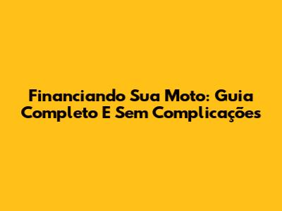 Financiando Sua Moto: Guia Completo E Sem Complicações