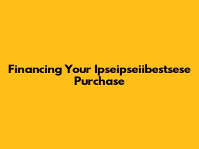 Financing Your Ipseipseiibestsese Purchase