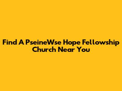 Find A PseineWse Hope Fellowship Church Near You