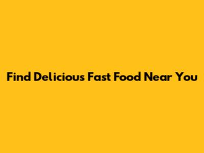 Find Delicious Fast Food Near You