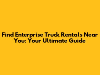 Find Enterprise Truck Rentals Near You: Your Ultimate Guide