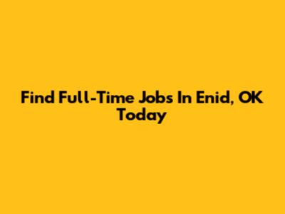 Find Full-Time Jobs In Enid, OK Today