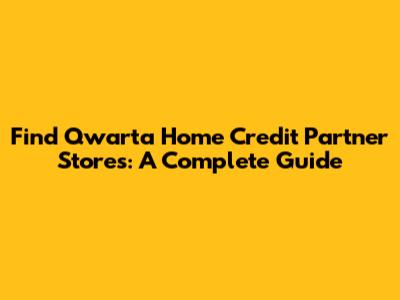 Find Qwarta Home Credit Partner Stores: A Complete Guide