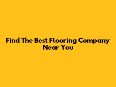 Find The Best Flooring Company Near You