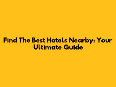 Find The Best Hotels Nearby: Your Ultimate Guide