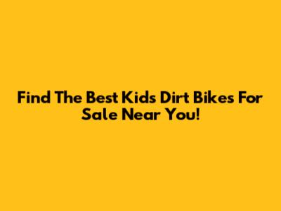 Find The Best Kids Dirt Bikes For Sale Near You!