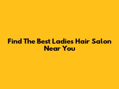 Find The Best Ladies Hair Salon Near You
