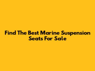 Find The Best Marine Suspension Seats For Sale