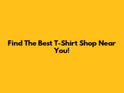 Find The Best T-Shirt Shop Near You!