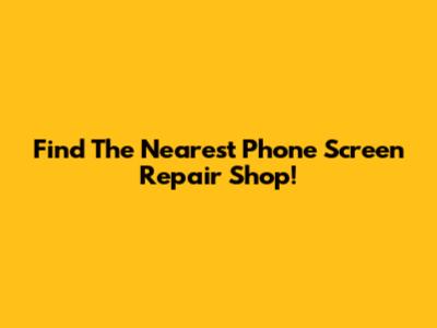 Find The Nearest Phone Screen Repair Shop!