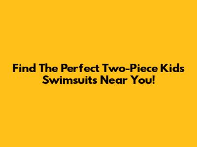 Find The Perfect Two-Piece Kids Swimsuits Near You!