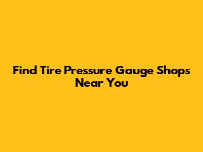 Find Tire Pressure Gauge Shops Near You
