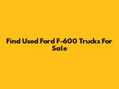 Find Used Ford F-600 Trucks For Sale