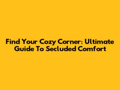 Find Your Cozy Corner: Ultimate Guide To Secluded Comfort