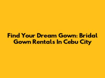 Find Your Dream Gown: Bridal Gown Rentals In Cebu City