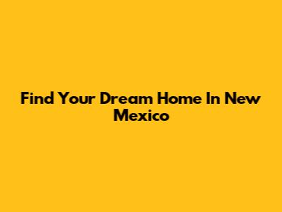 Find Your Dream Home In New Mexico