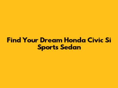 Find Your Dream Honda Civic Si Sports Sedan