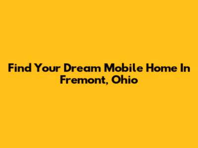 Find Your Dream Mobile Home In Fremont, Ohio