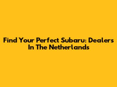 Find Your Perfect Subaru: Dealers In The Netherlands