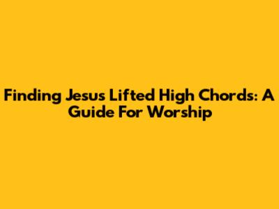 Finding 'Jesus Lifted High' Chords: A Guide For Worship