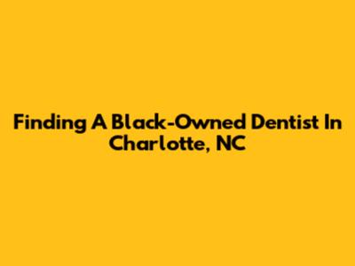 Finding A Black-Owned Dentist In Charlotte, NC