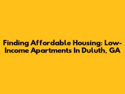 Finding Affordable Housing: Low-Income Apartments In Duluth, GA