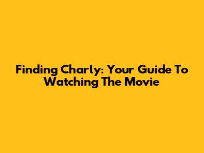 Finding Charly: Your Guide To Watching The Movie