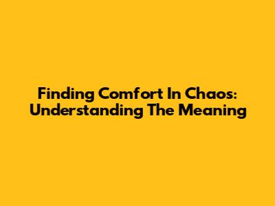 Finding Comfort In Chaos: Understanding The Meaning