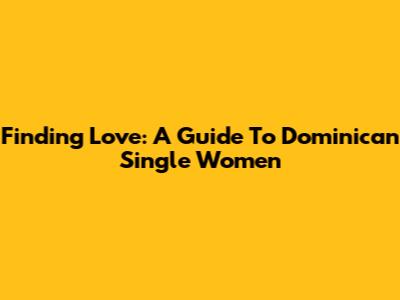 Finding Love: A Guide To Dominican Single Women