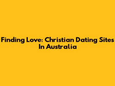 Finding Love: Christian Dating Sites In Australia