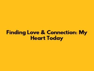 Finding Love & Connection: My Heart Today