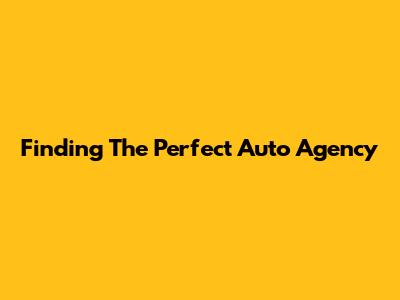 Finding The Perfect Auto Agency