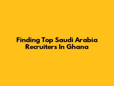 Finding Top Saudi Arabia Recruiters In Ghana