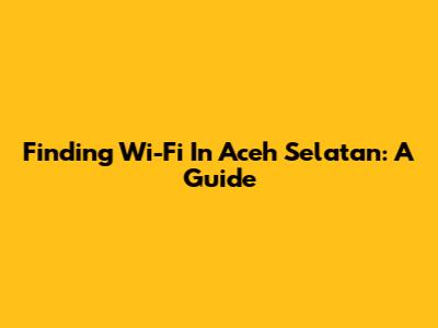 Finding Wi-Fi In Aceh Selatan: A Guide