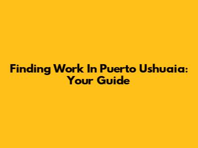 Finding Work In Puerto Ushuaia: Your Guide