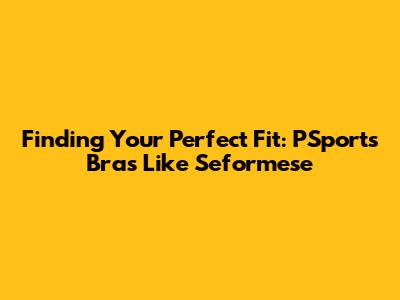 Finding Your Perfect Fit: PSports Bras Like Seformese