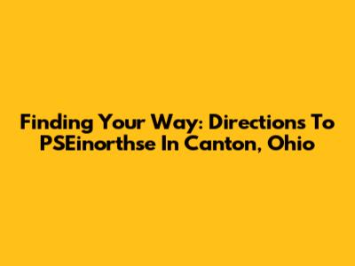 Finding Your Way: Directions To PSEinorthse In Canton, Ohio