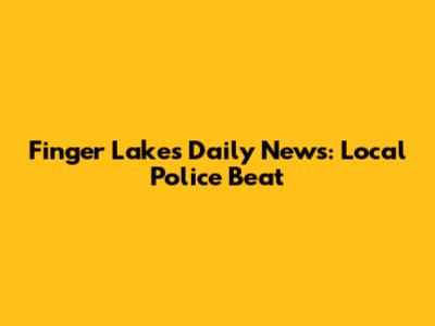 Finger Lakes Daily News: Local Police Beat