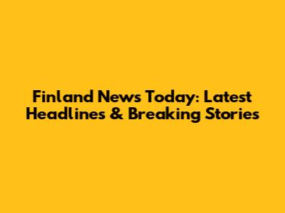 Finland News Today: Latest Headlines & Breaking Stories